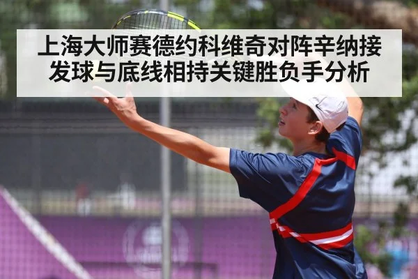 上海大师赛德约科维奇对阵辛纳接发球与底线相持关键胜负手分析（www.c7c7.app）