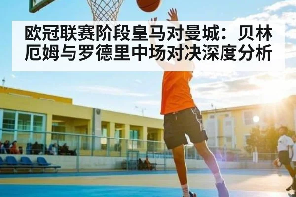 欧冠联赛阶段皇马对曼城：贝林厄姆与罗德里中场对决深度分析 - c7c7.app