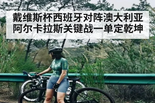 戴维斯杯西班牙对阵澳大利亚 阿尔卡拉斯关键战一单定乾坤 - c7c7.app