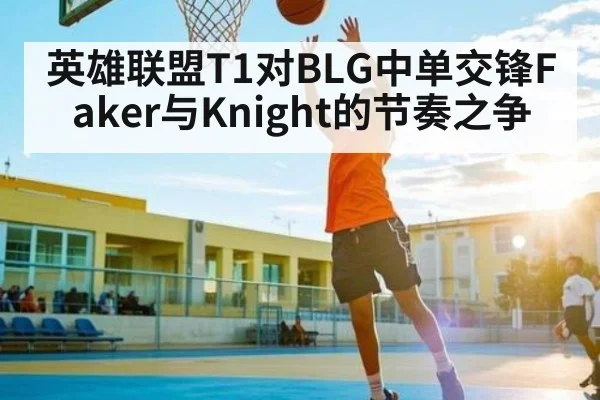 英雄联盟T1对BLG中单交锋Faker与Knight的节奏之争 - c7c7.app