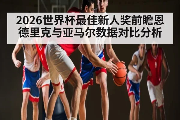 2026世界杯最佳新人奖前瞻恩德里克与亚马尔数据对比分析 - c7c7.app