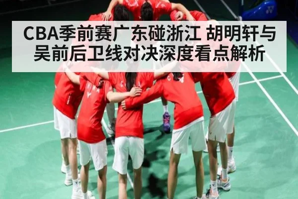 CBA季前赛广东碰浙江 胡明轩与吴前后卫线对决深度看点解析 - c7c7.app