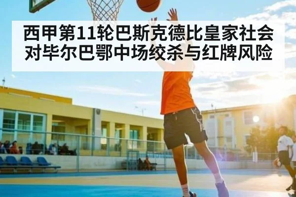 西甲第11轮巴斯克德比皇家社会对毕尔巴鄂中场绞杀与红牌风险 - c7c7.app